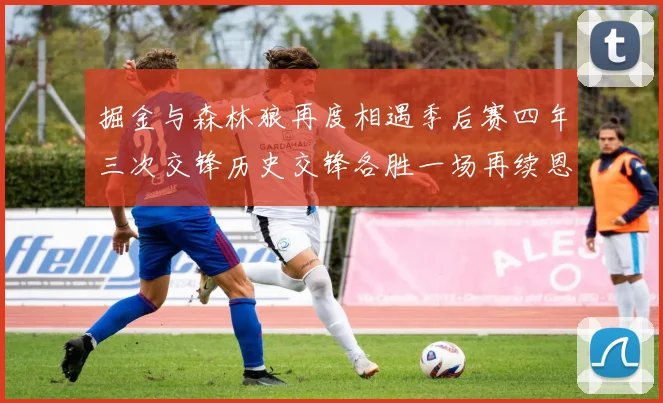 掘金与森林狼再度相遇季后赛四年三次交锋历史交锋各胜一场再续恩怨