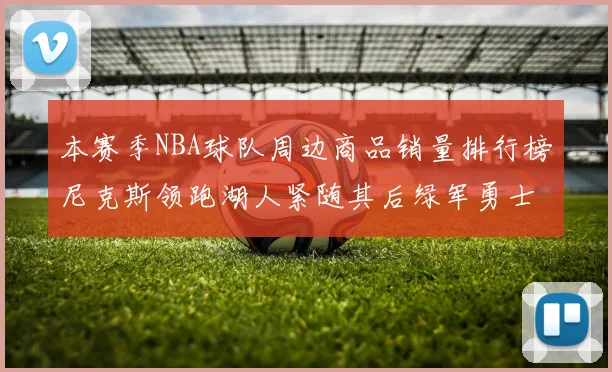 本赛季NBA球队周边商品销量排行榜尼克斯领跑湖人紧随其后绿军勇士紧追不舍