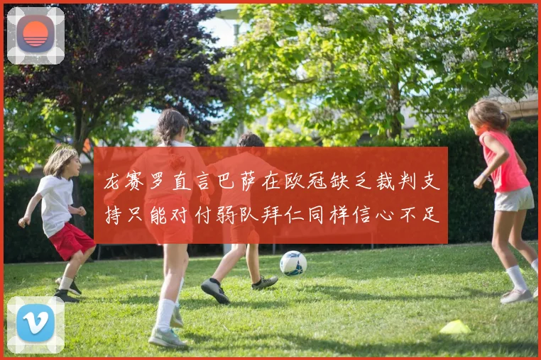 龙赛罗直言巴萨在欧冠缺乏裁判支持只能对付弱队拜仁同样信心不足