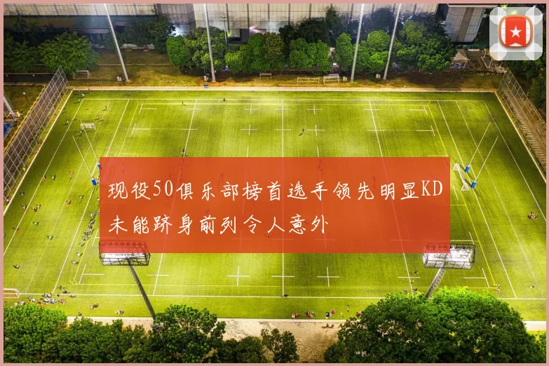 现役50俱乐部榜首选手领先明显KD未能跻身前列令人意外