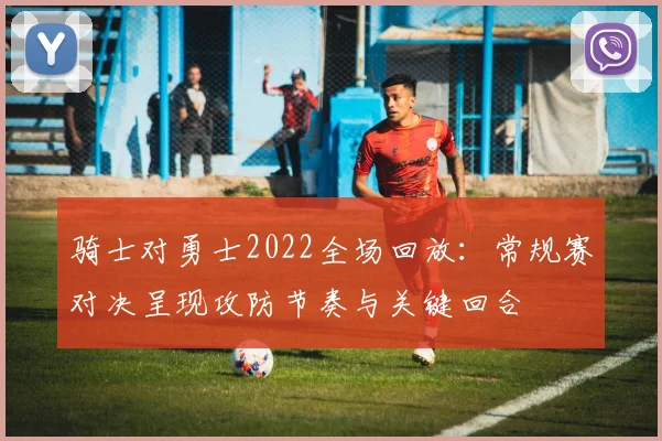 骑士对勇士2022全场回放：常规赛对决呈现攻防节奏与关键回合
