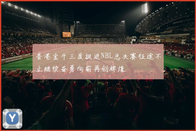 香港金牛三度挺进NBL总决赛征途不止继续奋勇向前再创辉煌