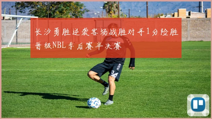 长沙勇胜逆袭客场战胜对手1分险胜晋级NBL季后赛半决赛