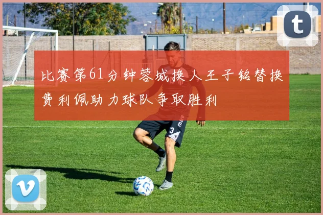 比赛第61分钟蓉城换人王子铭替换费利佩助力球队争取胜利