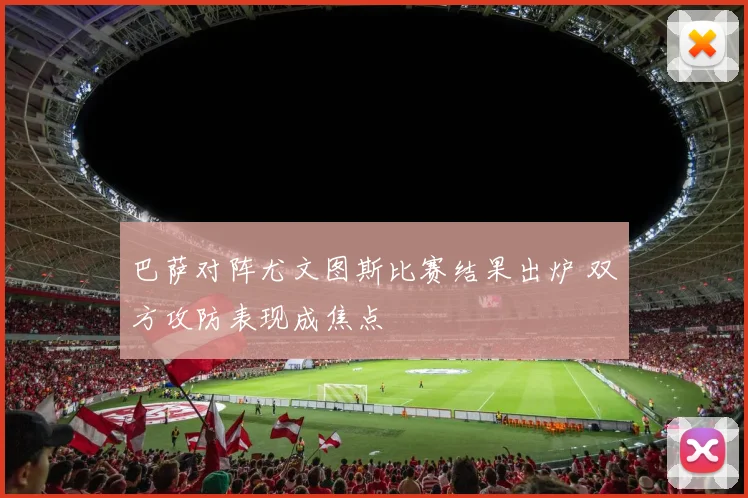 巴萨对阵尤文图斯比赛结果出炉 双方攻防表现成焦点