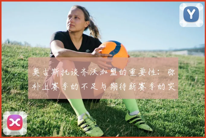 奥古斯托谈齐沃加盟的重要性：弥补上赛季的不足与期待新赛季的突破