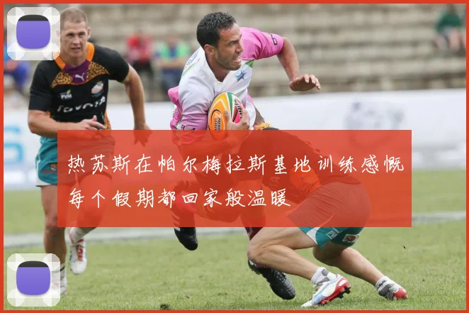 热苏斯在帕尔梅拉斯基地训练感慨每个假期都回家般温暖