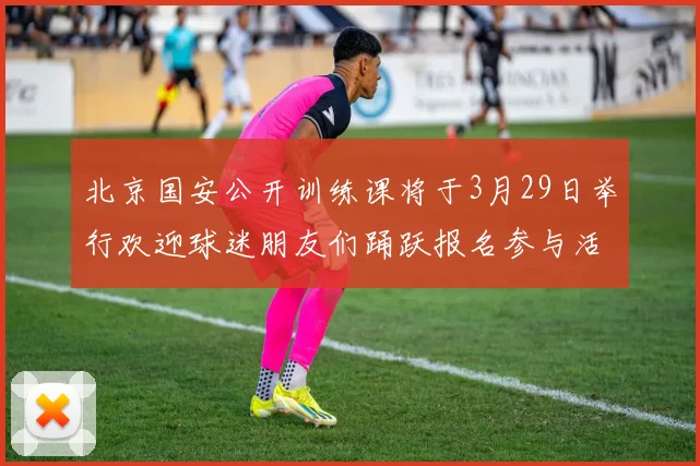 北京国安公开训练课将于3月29日举行欢迎球迷朋友们踊跃报名参与活动