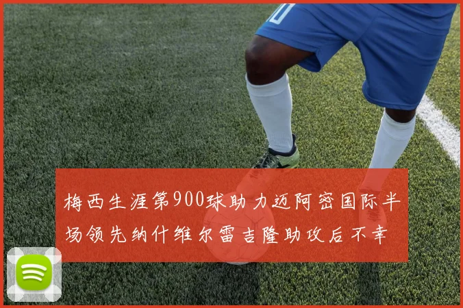 梅西生涯第900球助力迈阿密国际半场领先纳什维尔雷吉隆助攻后不幸伤退