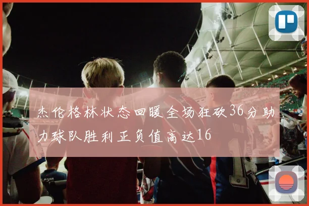 杰伦格林状态回暖全场狂砍36分助力球队胜利正负值高达16