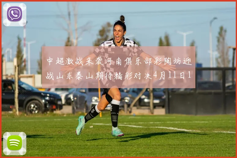 中超激战来袭河南俱乐部彩陶坊迎战山东泰山期待精彩对决4月11日19点35分开赛