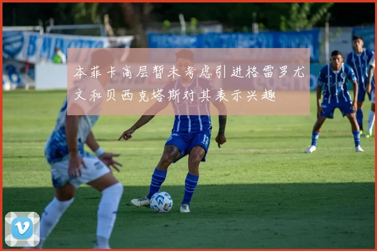 本菲卡高层暂未考虑引进格雷罗尤文和贝西克塔斯对其表示兴趣