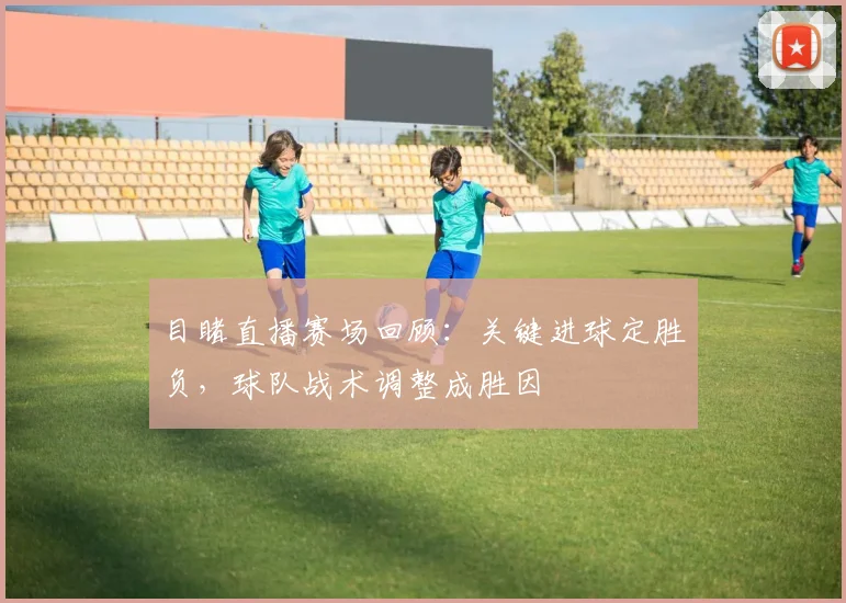 目睹直播赛场回顾：关键进球定胜负，球队战术调整成胜因