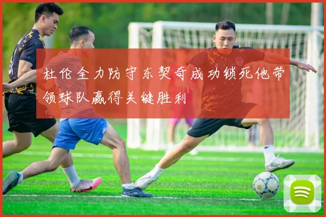 杜伦全力防守东契奇成功锁死他带领球队赢得关键胜利