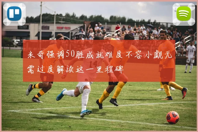 米奇强调50胜成就难度不容小觑无需过度解读这一里程碑