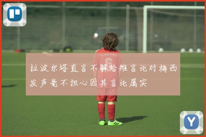拉波尔塔直言不解哈维言论对梅西发声毫不担心因其言论属实