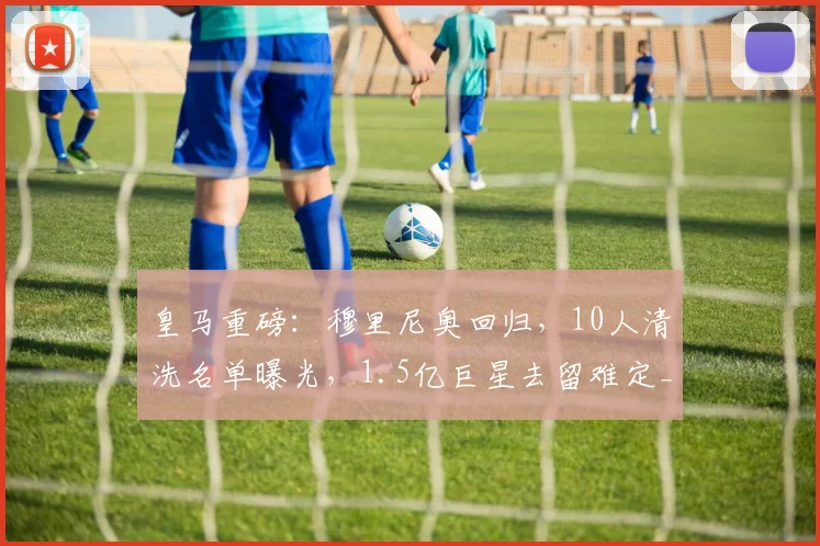 皇马重磅：穆里尼奥回归，10人清洗名单曝光，1.5亿巨星去留难定_调整_阵容_在未来