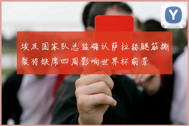 埃及国家队总监确认萨拉赫腿筋撕裂将缺席四周影响世界杯前景