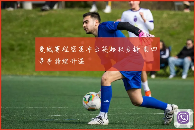 曼城赛程密集冲击英超积分榜 前四争夺持续升温