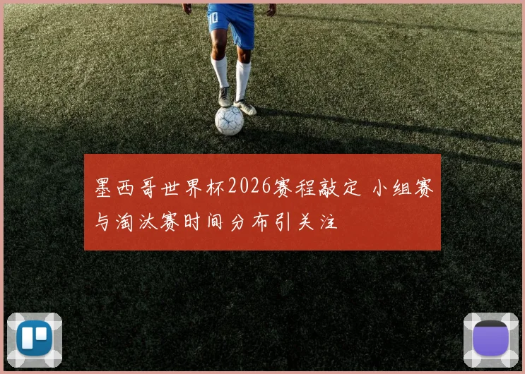 墨西哥世界杯2026赛程敲定 小组赛与淘汰赛时间分布引关注