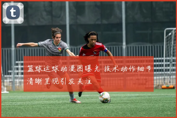 篮球运球动漫图曝光 技术动作细节清晰呈现引发关注